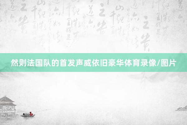 然则法国队的首发声威依旧豪华体育录像/图片