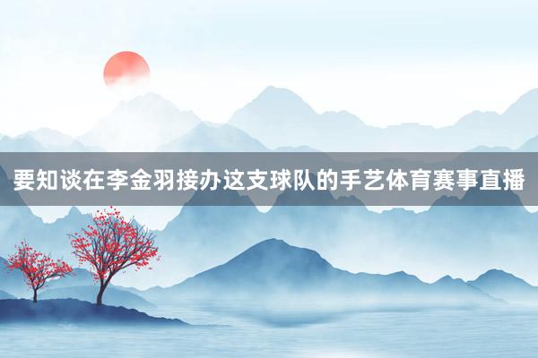 要知谈在李金羽接办这支球队的手艺体育赛事直播