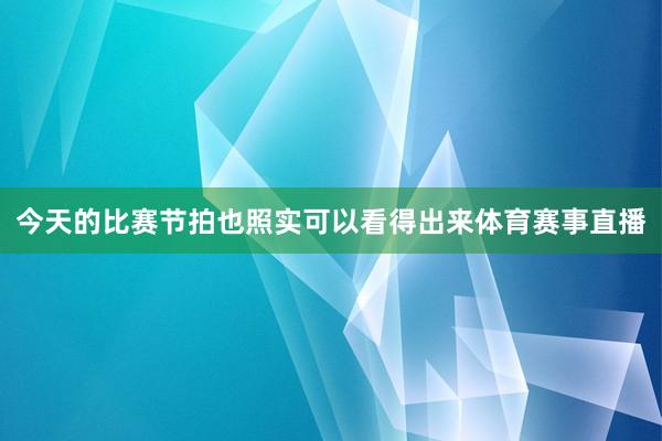 今天的比赛节拍也照实可以看得出来体育赛事直播