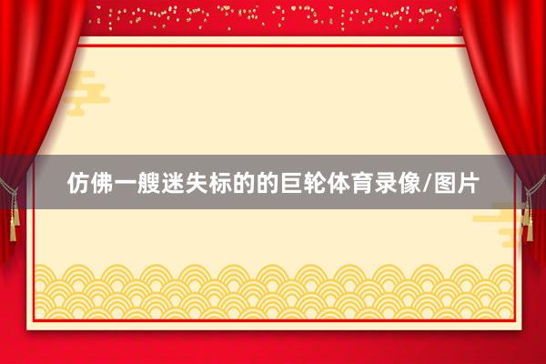 仿佛一艘迷失标的的巨轮体育录像/图片