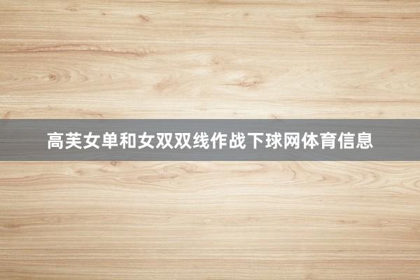 高芙女单和女双双线作战下球网体育信息