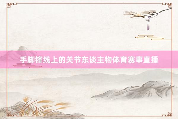 手脚锋线上的关节东谈主物体育赛事直播