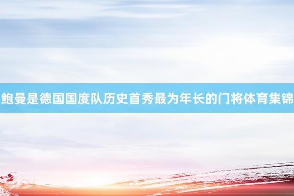 鲍曼是德国国度队历史首秀最为年长的门将体育集锦