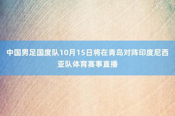 中国男足国度队10月15日将在青岛对阵印度尼西亚队体育赛事直播