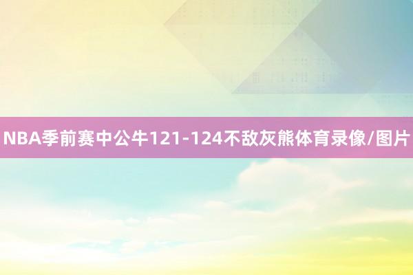 NBA季前赛中公牛121-124不敌灰熊体育录像/图片