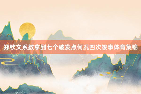 郑钦文系数拿到七个破发点何况四次竣事体育集锦
