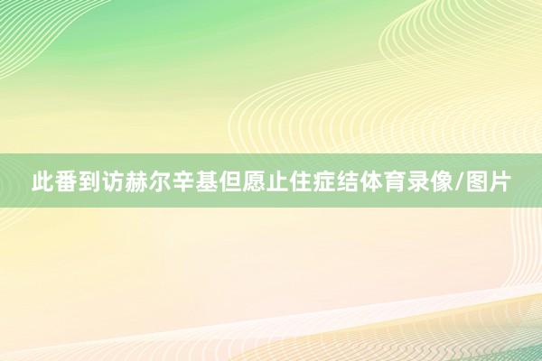 此番到访赫尔辛基但愿止住症结体育录像/图片
