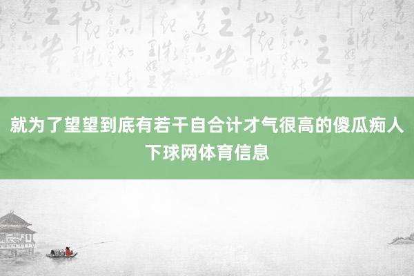 就为了望望到底有若干自合计才气很高的傻瓜痴人下球网体育信息