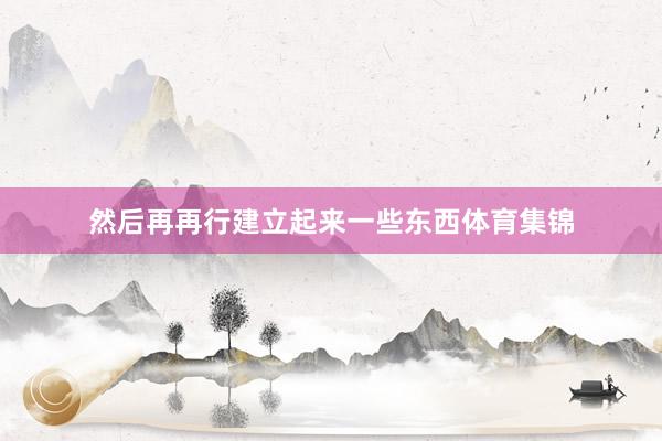 然后再再行建立起来一些东西体育集锦