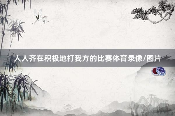人人齐在积极地打我方的比赛体育录像/图片