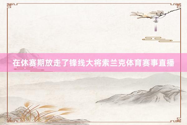 在休赛期放走了锋线大将索兰克体育赛事直播