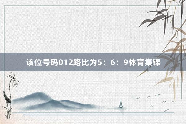 该位号码012路比为5：6：9体育集锦