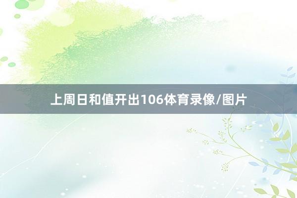 上周日和值开出106体育录像/图片