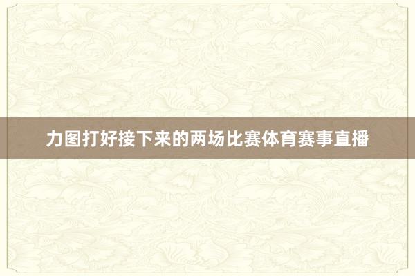 力图打好接下来的两场比赛体育赛事直播