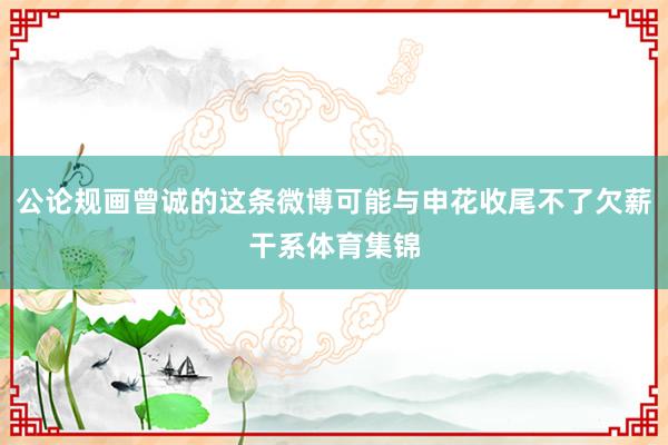 公论规画曾诚的这条微博可能与申花收尾不了欠薪干系体育集锦