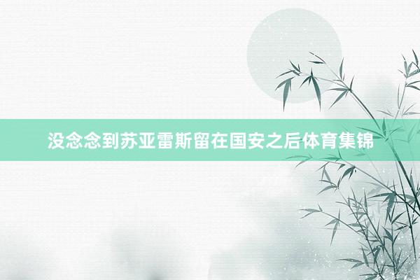 没念念到苏亚雷斯留在国安之后体育集锦
