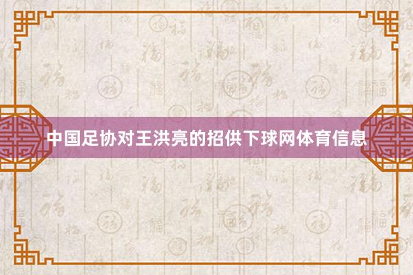 中国足协对王洪亮的招供下球网体育信息