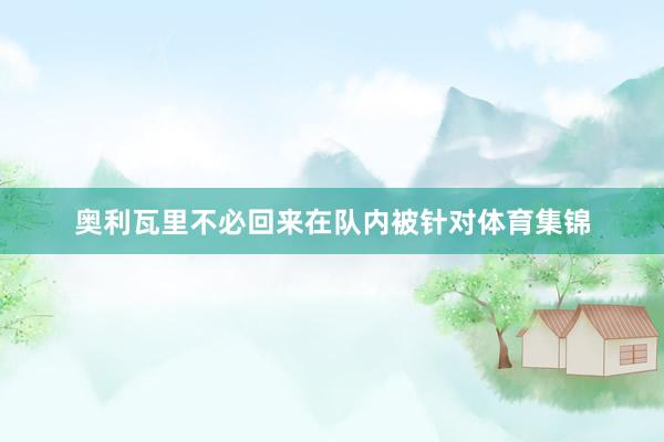 奥利瓦里不必回来在队内被针对体育集锦