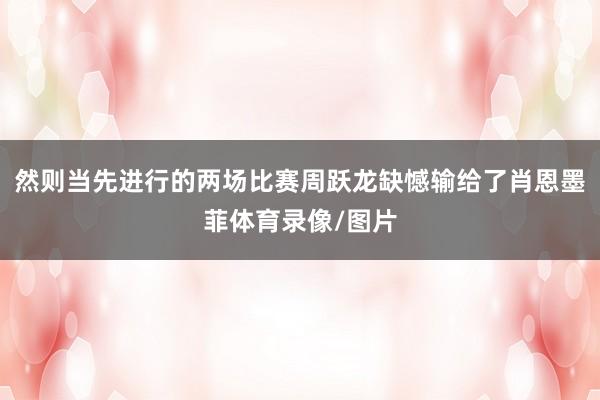 然则当先进行的两场比赛周跃龙缺憾输给了肖恩墨菲体育录像/图片