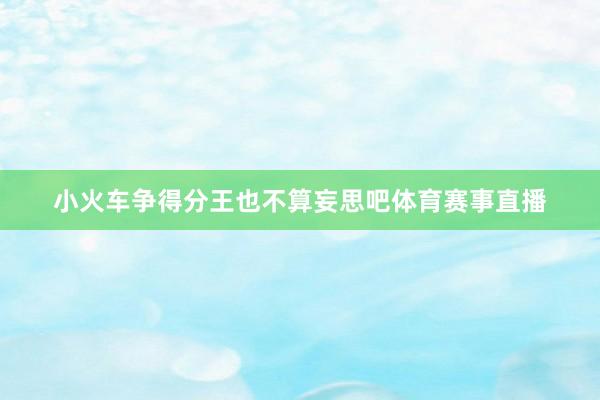 小火车争得分王也不算妄思吧体育赛事直播
