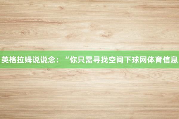 英格拉姆说说念：“你只需寻找空间下球网体育信息