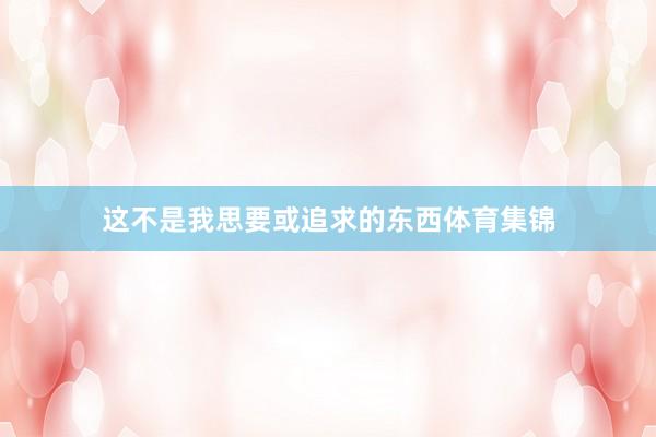 这不是我思要或追求的东西体育集锦