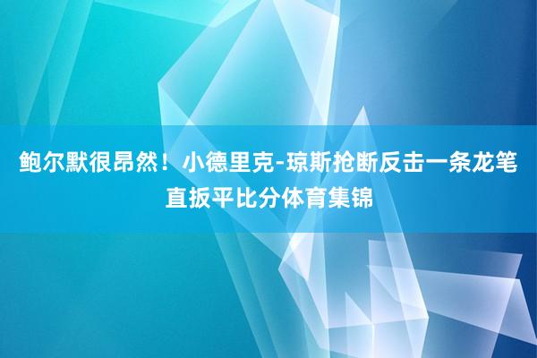 鲍尔默很昂然！小德里克-琼斯抢断反击一条龙笔直扳平比分体育集锦
