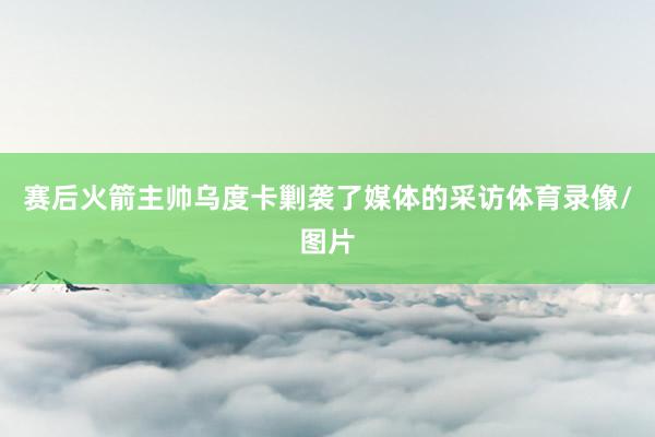 赛后火箭主帅乌度卡剿袭了媒体的采访体育录像/图片