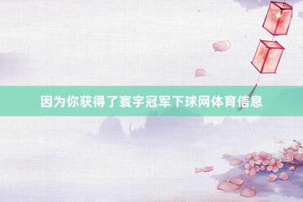 因为你获得了寰宇冠军下球网体育信息