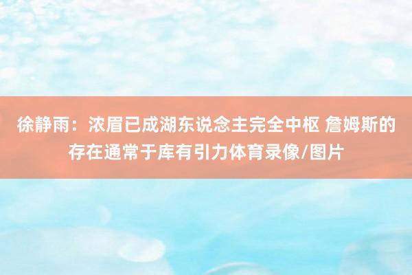 徐静雨：浓眉已成湖东说念主完全中枢 詹姆斯的存在通常于库有引力体育录像/图片