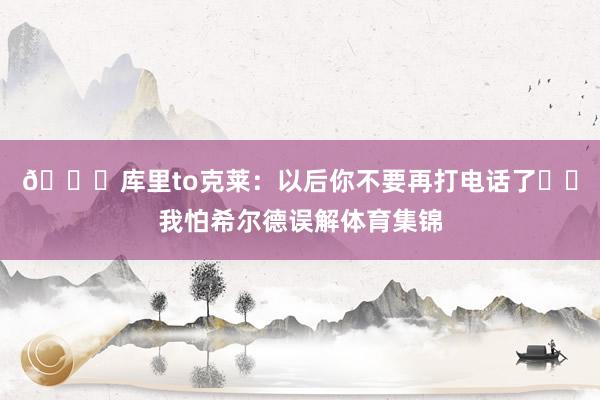 😂库里to克莱：以后你不要再打电话了☎️我怕希尔德误解体育集锦