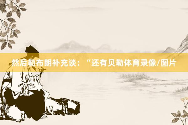 然后勒布朗补充谈：“还有贝勒体育录像/图片