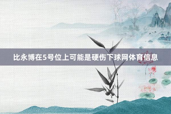 比永博在5号位上可能是硬伤下球网体育信息