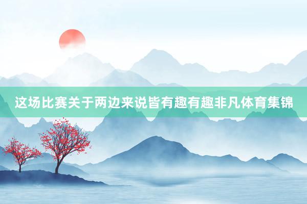 这场比赛关于两边来说皆有趣有趣非凡体育集锦