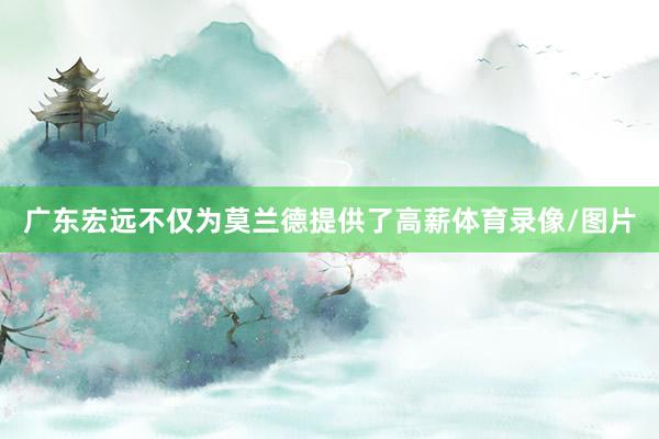 广东宏远不仅为莫兰德提供了高薪体育录像/图片