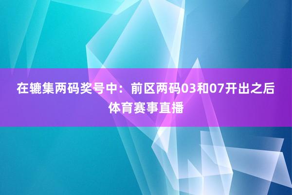 在辘集两码奖号中：　　前区两码03和07开出之后体育赛事直播