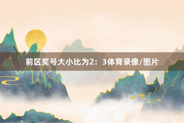 前区奖号大小比为2：3体育录像/图片