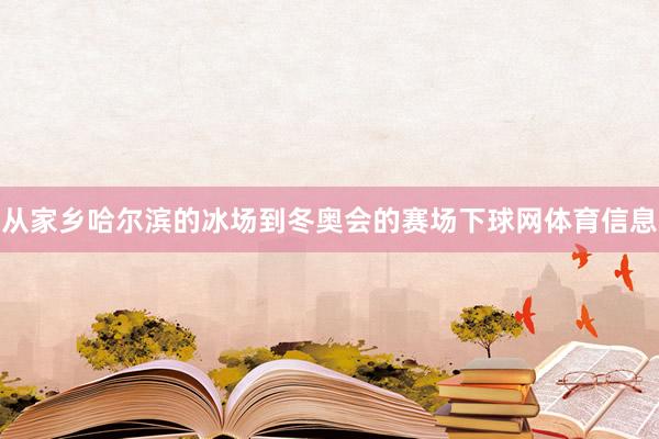 从家乡哈尔滨的冰场到冬奥会的赛场下球网体育信息