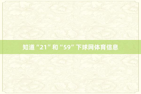 知道“21”和“59”下球网体育信息