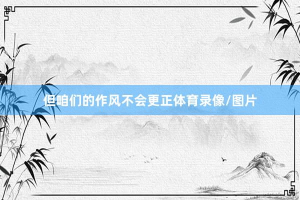 但咱们的作风不会更正体育录像/图片