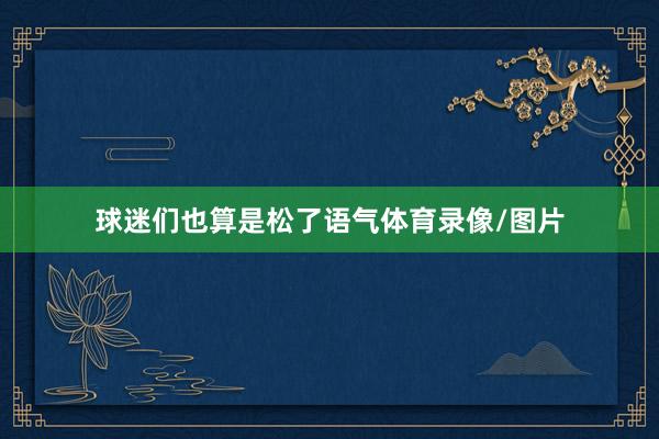 球迷们也算是松了语气体育录像/图片