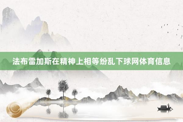 法布雷加斯在精神上相等纷乱下球网体育信息