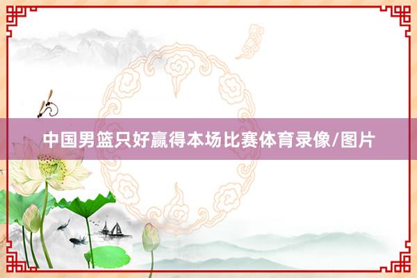 中国男篮只好赢得本场比赛体育录像/图片