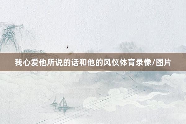 我心爱他所说的话和他的风仪体育录像/图片