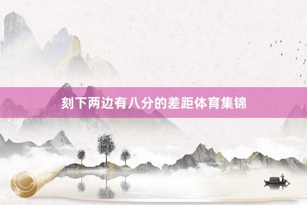 刻下两边有八分的差距体育集锦