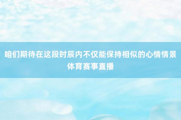 咱们期待在这段时辰内不仅能保持相似的心情情景体育赛事直播