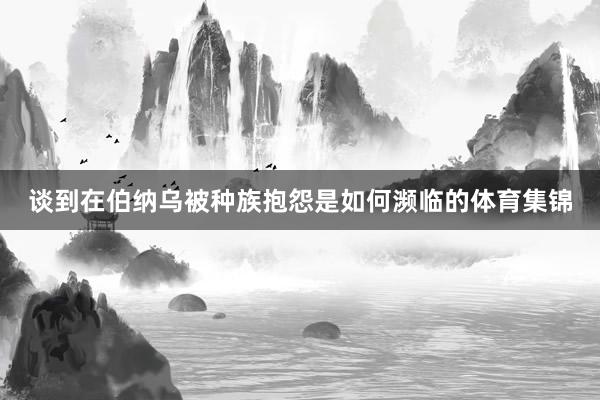 谈到在伯纳乌被种族抱怨是如何濒临的体育集锦