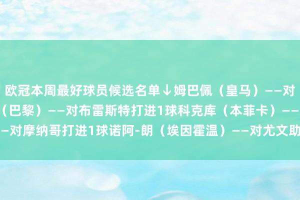 欧冠本周最好球员候选名单↓姆巴佩（皇马）——对曼城打进3球维蒂尼亚（巴黎）——对布雷斯特打进1球科克库（本菲卡）——对摩纳哥打进1球诺阿-朗（埃因霍温）——对尤文助攻1次    体育录像/图片