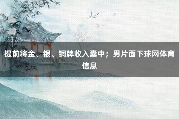 提前将金、银、铜牌收入囊中；男片面下球网体育信息