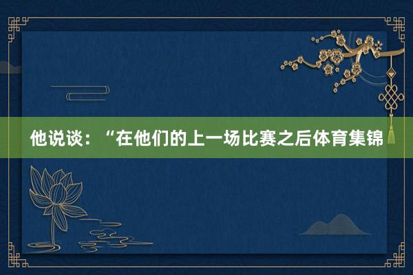 他说谈：“在他们的上一场比赛之后体育集锦